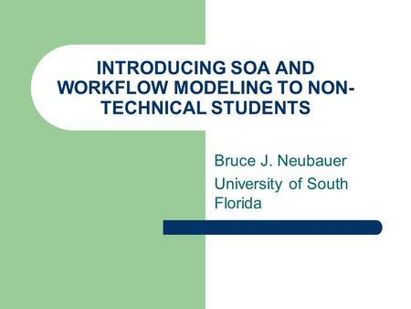 INTRODUCING SOA AND WORKFLOW MODELING TO NON- TECHNICAL STUDENTS Bruce J. Neubauer University of South Florida.