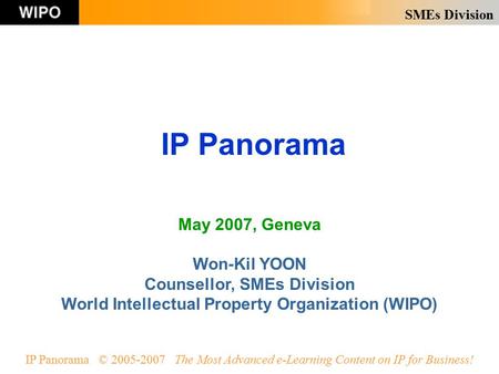 SMEs Division IP Panorama © 2005-2007 The Most Advanced e-Learning Content on IP for Business! IP Panorama May 2007, Geneva Won-Kil YOON Counsellor, SMEs.
