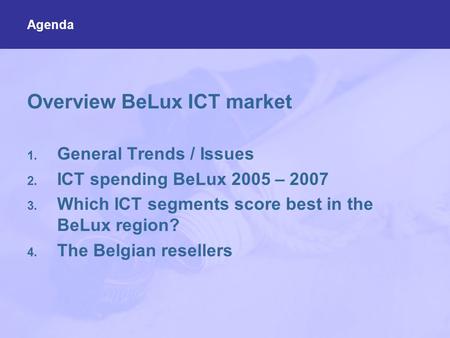Overview BeLux ICT market 1. General Trends / Issues 2. ICT spending BeLux 2005 – 2007 3. Which ICT segments score best in the BeLux region? 4. The Belgian.