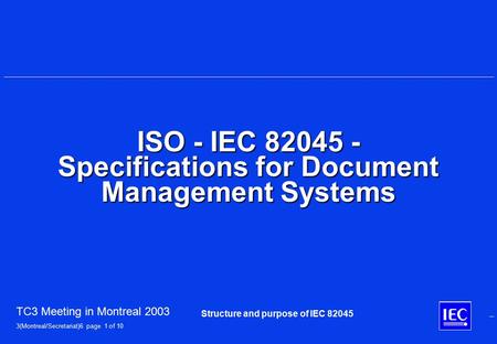 TC3 Meeting in Montreal 2003 3(Montreal/Secretariat)6 page 1 of 10 Structure and purpose of IEC 82045 ISO - IEC 82045 - Specifications for Document Management.