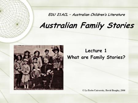 EDU 21ACL – Australian Children’s Literature Australian Family Stories Lecture 1 What are Family Stories? © La Trobe University, David Beagley, 2006.