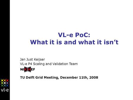VL-e PoC: What it is and what it isn’t Jan Just Keijser VL-e P4 Scaling and Validation Team TU Delft Grid Meeting, December 11th, 2008.