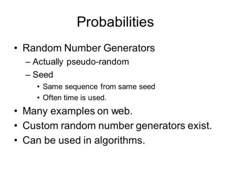 Probabilities Random Number Generators –Actually pseudo-random –Seed Same sequence from same seed Often time is used. Many examples on web. Custom random.