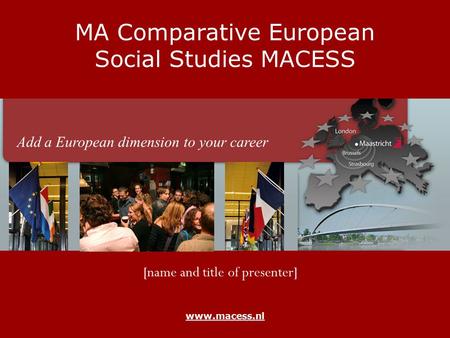 Www.macess.nl MA Comparative European Social Studies MACESS [name and title of presenter] Add a European dimension to your career.