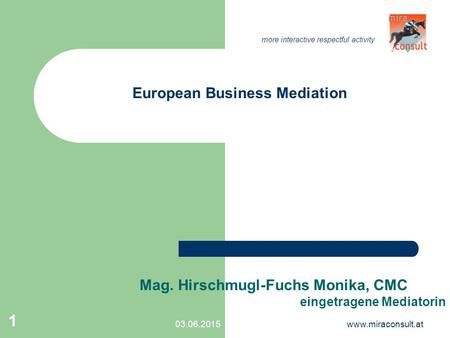 More interactive respectful activity 03.06.2015www.miraconsult.at 1 European Business Mediation Mag. Hirschmugl-Fuchs Monika, CMC eingetragene Mediatorin.