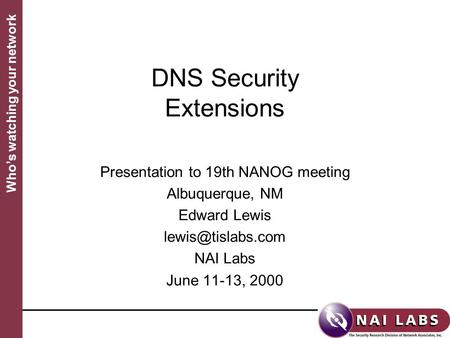 Who’s watching your network DNS Security Extensions Presentation to 19th NANOG meeting Albuquerque, NM Edward Lewis NAI Labs June 11-13,