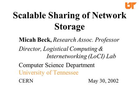 Scalable Sharing of Network Storage Micah Beck, Research Assoc. Professor Director, Logistical Computing & Internetworking (LoCI) Lab Computer Science.