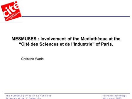 Florence Workshop, 16th June 2003 The MESMUSES portal of La Cité des Sciences et de l’Industrie MESMUSES : Involvement of the Mediathèque at the “Cité.