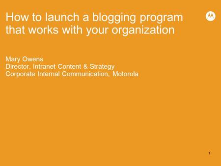 1 How to launch a blogging program that works with your organization Mary Owens Director, Intranet Content & Strategy Corporate Internal Communication,