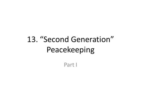 13. “Second Generation” Peacekeeping Part I. 13. “Second Generation” Peacekeeping I Learning Objectives – Familiar with post-Cold War ambitions – Describe.