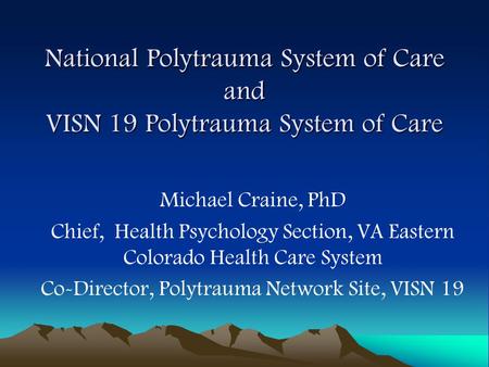 National Polytrauma System of Care and VISN 19 Polytrauma System of Care Michael Craine, PhD Chief, Health Psychology Section, VA Eastern Colorado Health.