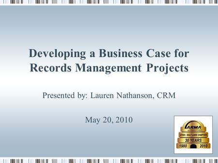 Developing a Business Case for Records Management Projects Presented by: Lauren Nathanson, CRM May 20, 2010.