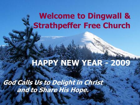 Welcome to Dingwall & Strathpeffer Free Church HAPPY NEW YEAR - 2009 God Calls Us to Delight in Christ and to Share His Hope.