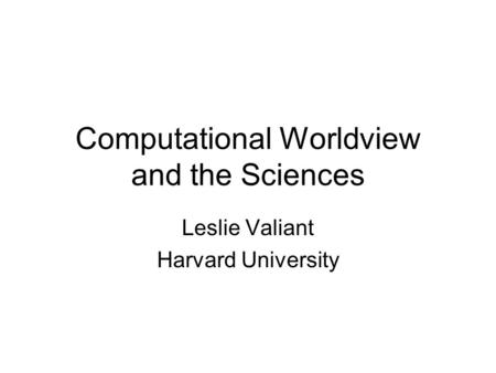 Computational Worldview and the Sciences Leslie Valiant Harvard University.