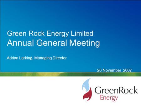 Adrian Larking, Managing Director 26 November 2007 Green Rock Energy Limited Annual General Meeting.