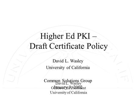 David L. Wasley Office of the President University of California Higher Ed PKI – Draft Certificate Policy David L. Wasley University of California Common.