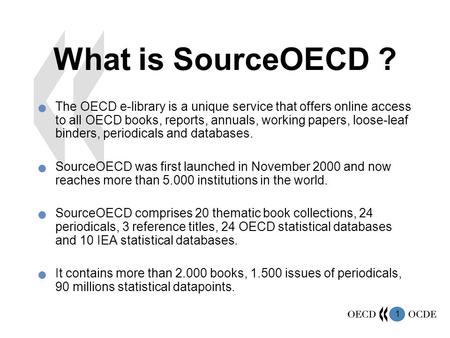 1 What is SourceOECD ? The OECD e-library is a unique service that offers online access to all OECD books, reports, annuals, working papers, loose-leaf.
