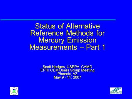 Status of Alternative Reference Methods for Mercury Emission Measurements – Part 1 Scott Hedges, USEPA, CAMD EPRI CEM Users Group Meeting Phoenix, AZ May.