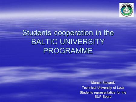 Students cooperation in the BALTIC UNIVERSITY PROGRAMME Marcin Stolarek Technical University of Lodz Students representative for the BUP Board.