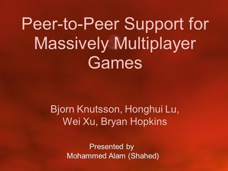 Peer-to-Peer Support for Massively Multiplayer Games Bjorn Knutsson, Honghui Lu, Wei Xu, Bryan Hopkins Presented by Mohammed Alam (Shahed)