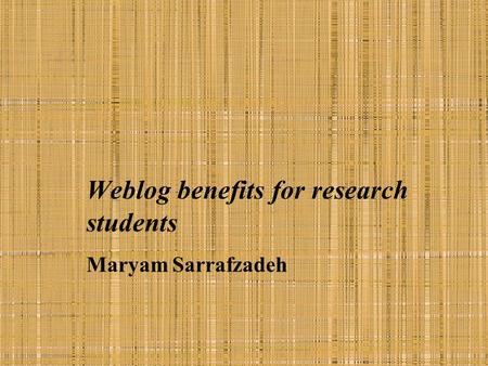 Weblog benefits for research students Maryam Sarrafzadeh.