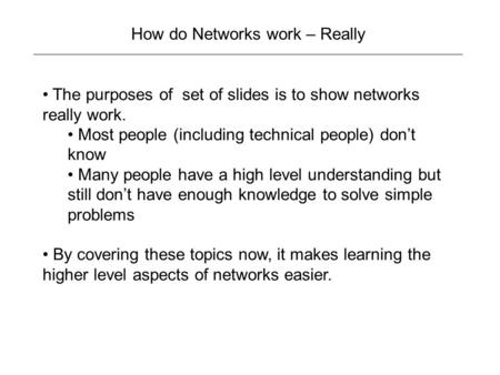 How do Networks work – Really The purposes of set of slides is to show networks really work. Most people (including technical people) don’t know Many people.
