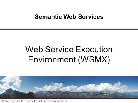 1 © Copyright 2009 Dieter Fensel and Srdjan Komazec Semantic Web Services Web Service Execution Environment (WSMX)