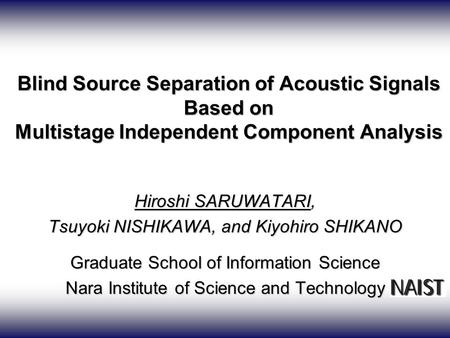 Blind Source Separation of Acoustic Signals Based on Multistage Independent Component Analysis Hiroshi SARUWATARI, Tsuyoki NISHIKAWA, and Kiyohiro SHIKANO.
