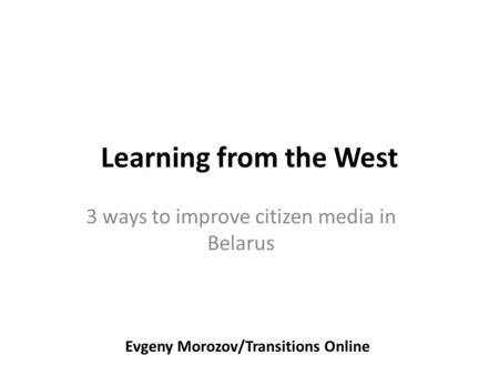 Learning from the West 3 ways to improve citizen media in Belarus Evgeny Morozov/Transitions Online.