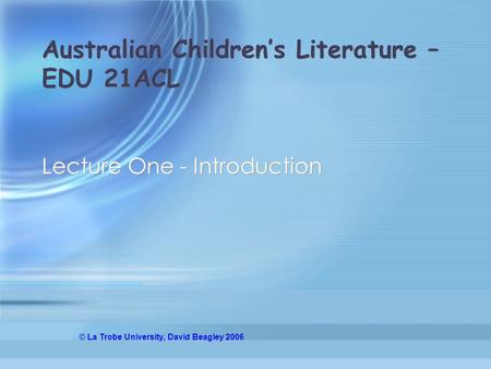 Australian Children’s Literature – EDU 21ACL Lecture One - Introduction © La Trobe University, David Beagley 2006.
