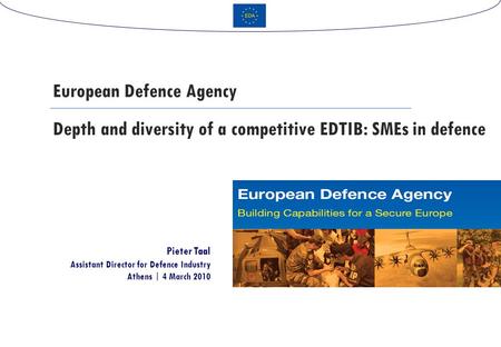 Depth and diversity of a competitive EDTIB: SMEs in defence European Defence Agency Pieter Taal Assistant Director for Defence Industry Athens | 4 March.