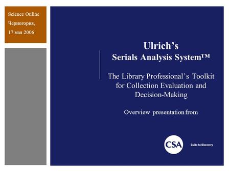 Ulrich’s Serials Analysis System™ The Library Professional’s Toolkit for Collection Evaluation and Decision-Making Overview presentation from Science Online.