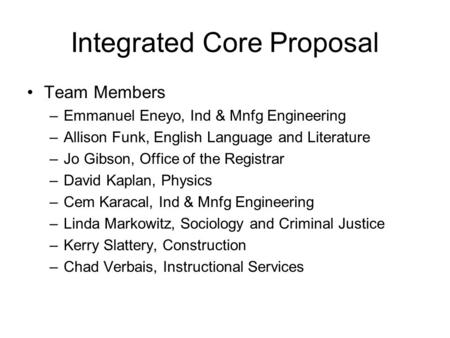 Integrated Core Proposal Team Members –Emmanuel Eneyo, Ind & Mnfg Engineering –Allison Funk, English Language and Literature –Jo Gibson, Office of the.