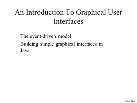 James Tam An Introduction To Graphical User Interfaces The event-driven model Building simple graphical interfaces in Java.