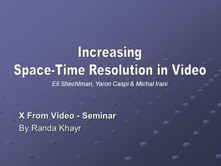 X From Video - Seminar By Randa Khayr Eli Shechtman, Yaron Caspi & Michal Irani.