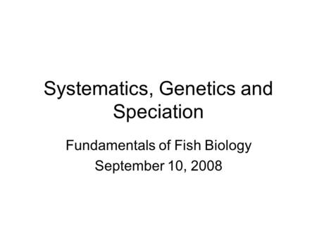 Systematics, Genetics and Speciation Fundamentals of Fish Biology September 10, 2008.