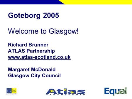 Goteborg 2005 Welcome to Glasgow! Richard Brunner ATLAS Partnership www.atlas-scotland.co.uk Margaret McDonald Glasgow City Council.