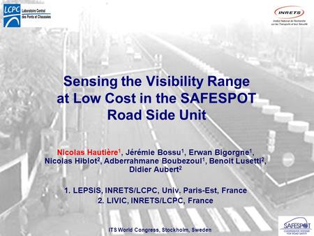 ITS World Congress, Stockholm, Sweden Sensing the Visibility Range at Low Cost in the SAFESPOT Road Side Unit Nicolas Hautière 1, Jérémie Bossu 1, Erwan.