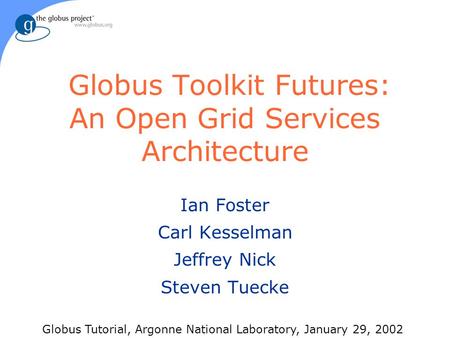 Globus Toolkit Futures: An Open Grid Services Architecture Ian Foster Carl Kesselman Jeffrey Nick Steven Tuecke Globus Tutorial, Argonne National Laboratory,