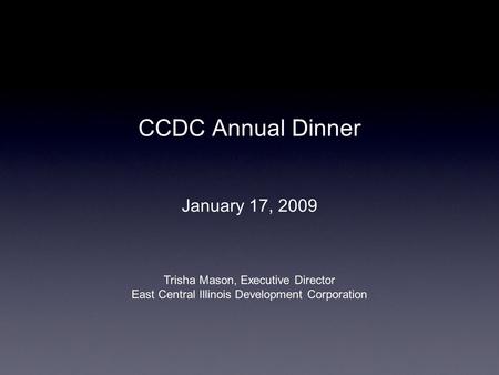 CCDC Annual Dinner January 17, 2009 Trisha Mason, Executive Director East Central Illinois Development Corporation.