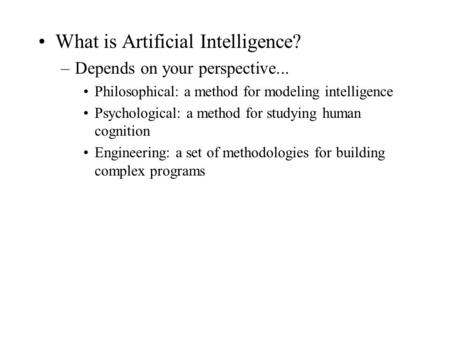 What is Artificial Intelligence? –Depends on your perspective... Philosophical: a method for modeling intelligence Psychological: a method for studying.
