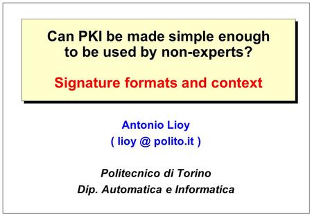 Can PKI be made simple enough to be used by non-experts? Signature formats and context Antonio Lioy ( polito.it ) Politecnico di Torino Dip. Automatica.