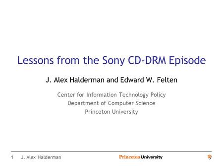 1 J. Alex Halderman Lessons from the Sony CD-DRM Episode J. Alex Halderman and Edward W. Felten Center for Information Technology Policy Department of.