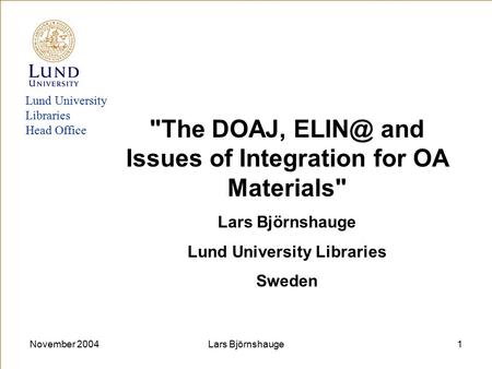 November 2004Lars Björnshauge1 Lund University Libraries Head Office The DOAJ, and Issues of Integration for OA Materials Lars Björnshauge Lund.