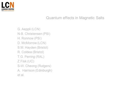 Quantum effects in Magnetic Salts G. Aeppli (LCN) N-B. Christensen (PSI) H. Ronnow (PSI) D. McMorrow (LCN) S.M. Hayden (Bristol) R. Coldea (Bristol) T.G.