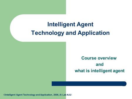©Intelligent Agent Technology and Application, 2006, Ai Lab NJU Intelligent Agent Technology and Application Course overview and what is intelligent agent.