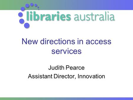 New directions in access services Judith Pearce Assistant Director, Innovation.