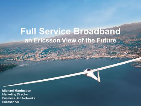 Full Service Broadband an Ericsson View of the Future Michael Martinsson Marketing Director Business Unit Networks Ericsson AB.