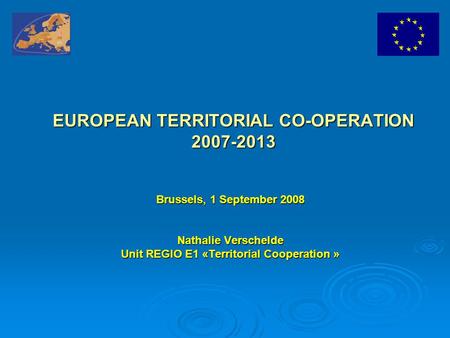 EUROPEAN TERRITORIAL CO-OPERATION 2007-2013 Brussels, 1 September 2008 Nathalie Verschelde Unit REGIO E1 «Territorial Cooperation »
