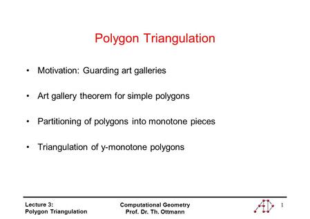 Lecture 3: Polygon Triangulation Computational Geometry Prof. Dr. Th. Ottmann 1 Polygon Triangulation Motivation: Guarding art galleries Art gallery theorem.